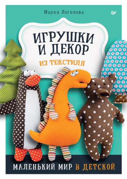 Игрушки и декор из текстиля. Маленький мир в детской — Мария Логинова