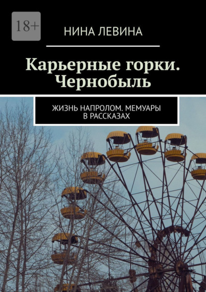 Карьерные горки. Чернобыль. Жизнь напролом. Мемуары в рассказах — Нина Левина