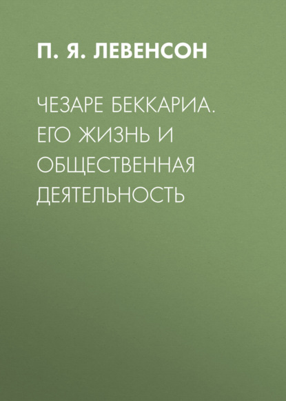 Чезаре Беккариа. Его жизнь и общественная деятельность - П. Я. Левенсон