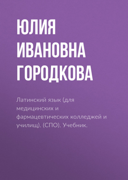 Латинский язык (для медицинских и фармацевтических колледжей и училищ). (СПО). Учебник. — Юлия Ивановна Городкова