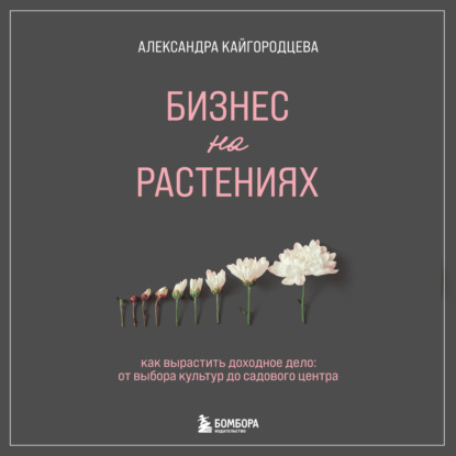 Бизнес на растениях. Как вырастить доходное дело: от выбора культур до садового центра - Александра Кайгородцева