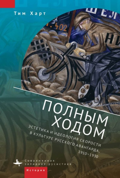 Полным ходом. Эстетика и идеология скорости в культуре русского авангарда, 1910–1930 - Тим Харт