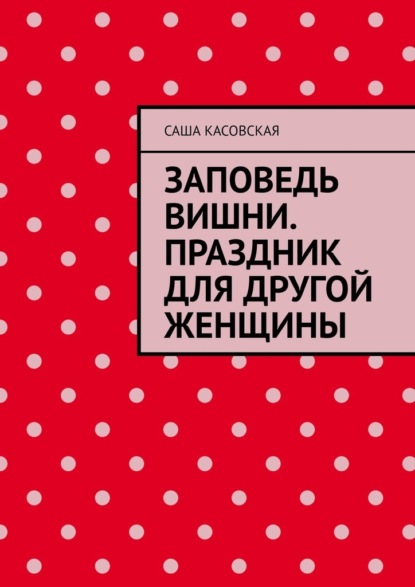 Заповедь вишни. Праздник для другой женщины - Саша Касовская