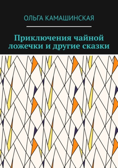 Приключения чайной ложечки и другие сказки - Ольга Камашинская