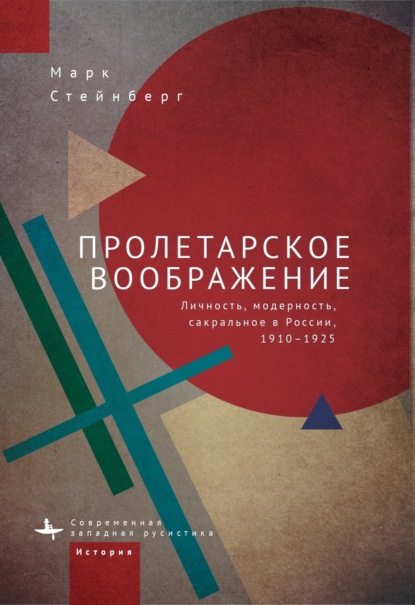 Пролетарское воображение. Личность, модерность, сакральное в России, 1910–1925 - Марк Стейнберг