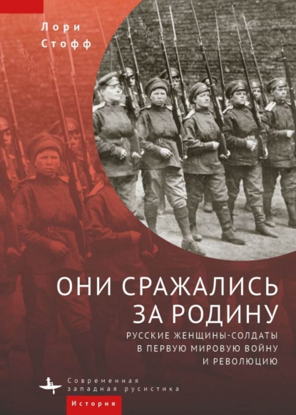 Они сражались за Родину. Русские женщины-солдаты в Первую мировую войну и революцию - Лори Стофф