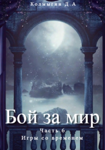 Бой за мир. Часть 6. Игры со временем — Данил Алексеевич Колмыгин