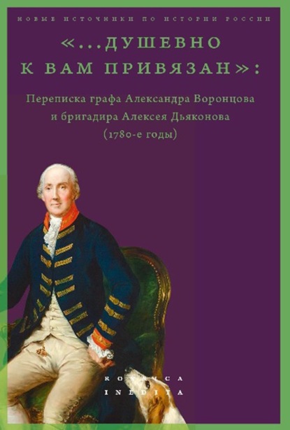 «…душевно к вам привязан». Переписка графа Александра Воронцова и бригадира Алексея Дьяконова (1780-е годы) - Группа авторов