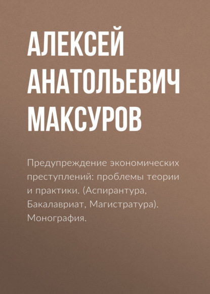 Предупреждение экономических преступлений: проблемы теории и практики. (Аспирантура, Бакалавриат, Магистратура). Монография. - Алексей Анатольевич Максуров