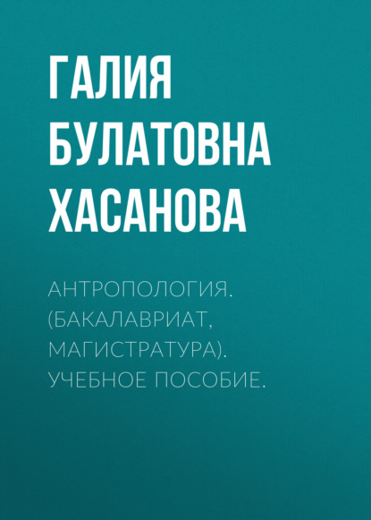 Антропология. (Бакалавриат, Магистратура). Учебное пособие. - Галия Булатовна Хасанова