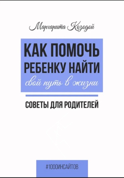 Как помочь ребенку найти свой путь в жизни. Советы для родителей - Маргарита Козодой