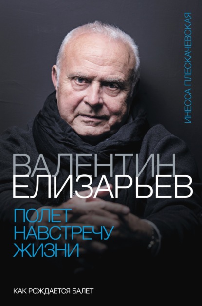 Валентин Елизарьев. Полет навстречу жизни. Как рождается балет - Инесса Плескачевская