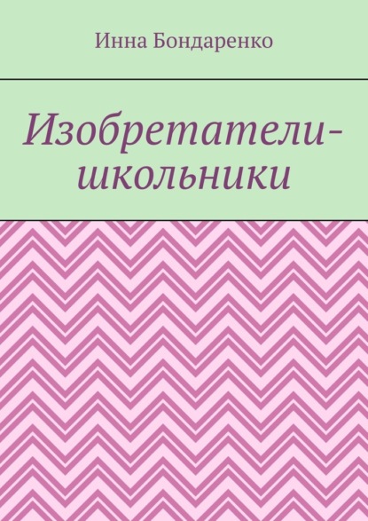 Изобретатели-школьники - Инна Бондаренко