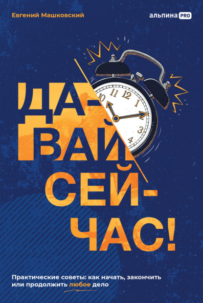 Давай сейчас! Практические советы: как начать, закончить или продолжить любое дело - Евгений Машковский