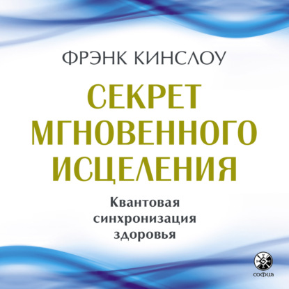 Секрет мгновенного исцеления. Квантовая синхронизация здоровья - Фрэнк Кинслоу