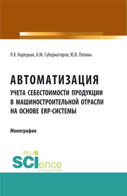 Автоматизация учета себестоимости продукции в машиностроительной отрасли на основе ERP – системы. (Аспирантура, Бакалавриат). Монография. - Алексей Михайлович Губернаторов