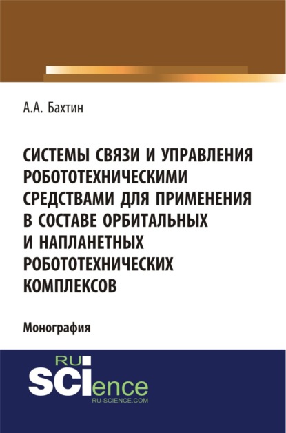 Системы связи и управления робототехническими средствами для применения в составе орбитальных и напланетных робототехнических комплексов. Монография - Александр Александрович Бахтин