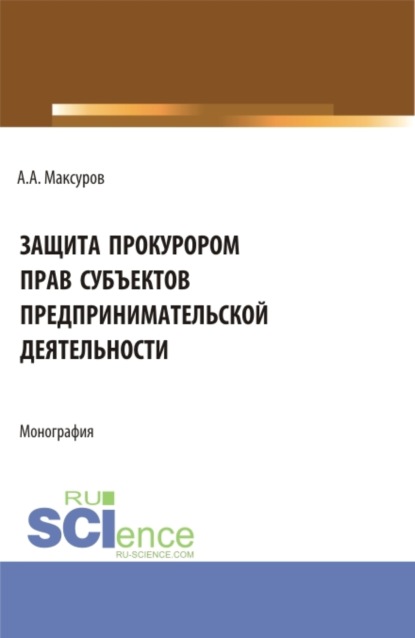 Защита прокурором прав субъектов предпринимательской деятельности. (Аспирантура, Бакалавриат, Магистратура). Монография. - Алексей Анатольевич Максуров