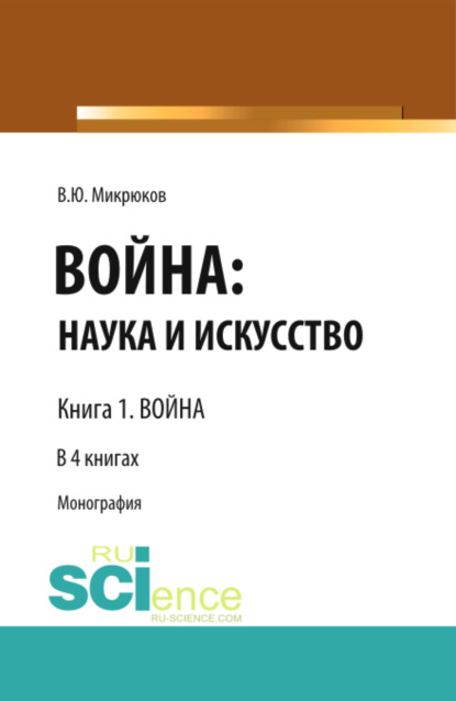 Война: наука и искусство. Книга 1. Война. (Адъюнктура, Аспирантура, Бакалавриат, Магистратура, Специалитет). Монография. - Василий Юрьевич Микрюков