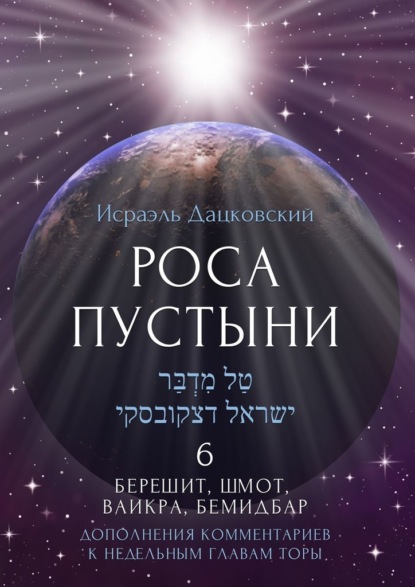 Роса пустыни 6. Берешит, Шмот, Ваикра, Бемидбар. Дополнение комментариев к недельным главам Торы — Исраэль Дацковский