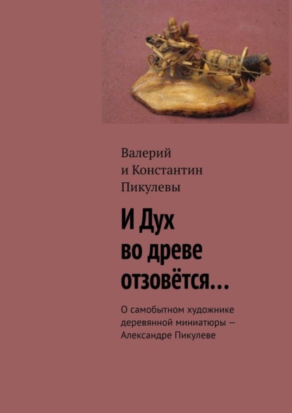 И Дух во древе отзовётся… О самобытном художнике деревянной миниатюры – Александре Пикулеве - Валерий Пикулев