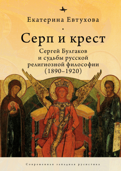 Серп и крест. Сергей Булгаков и судьбы русской религиозной философии (1890–1920) - Екатерина Евтухова