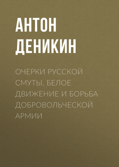 Очерки русской смуты. Белое движение и борьба Добровольческой армии — Антон Деникин