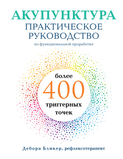 Акупунктура. Практическое руководство по функциональной проработке более 400 триггерных точек - Дебора Бликер