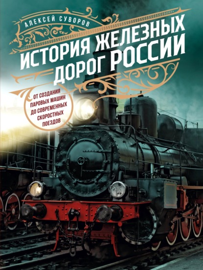 История железных дорог России. От создания паровых машин до современных скоростных поездов - Алексей Суворов