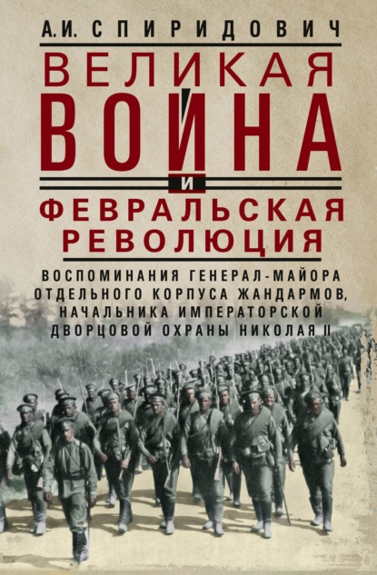 Великая война и Февральская революция 1914–1917 гг. Воспоминания генерал-майора Отдельного корпуса жандармов, начальника императорской дворцовой охраны Николая II - А. И. Спиридович