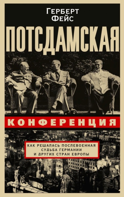 Потсдамская конференция. Как решалась послевоенная судьба Германии и других стран Европы - Герберт Фейс