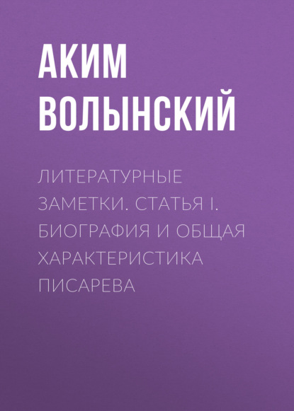 Литературные заметки. Статья I. Биография и общая характеристика Писарева — Аким Волынский