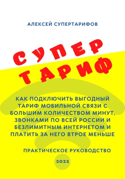 Супертариф. Как подключить выгодный тариф мобильной связи с большим количеством минут, звонками по всей России и безлимитным интернетом и платить за него втрое меньше. Практическое руководство - Алексей Супертарифов