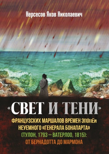 «Свет и Тени» французских маршалов времен эпопеи неуемного «генерала Бонапарта» (Тулон, 1793 – Ватерлоо, 1815): от Бернадота до Мармона — Яков Николаевич Нерсесов