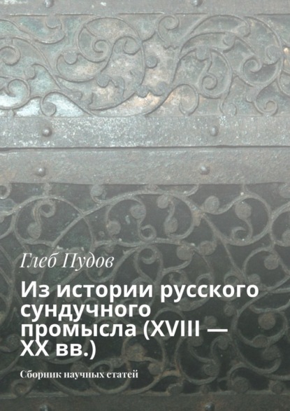 Из истории русского сундучного промысла (XVIII – XX вв.). Сборник научных статей - Глеб Пудов