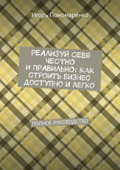 Реализуй себя честно и правильно: как строить бизнес доступно и легко. Полное руководство - Игорь Пономаренко