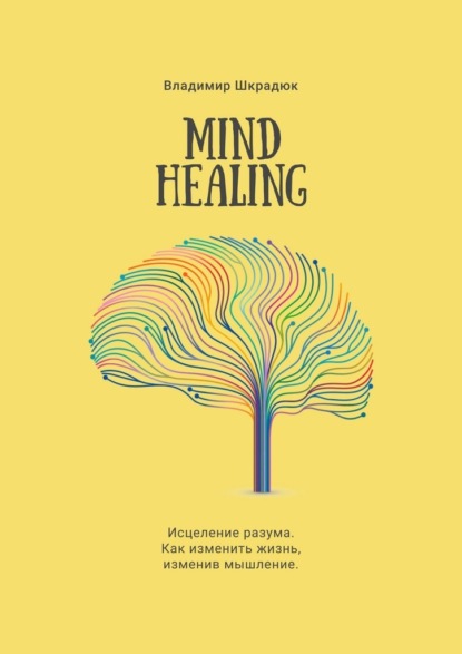 Mind Healing. Исцеление разума. Как изменить жизнь, изменив мышление - Владимир Юрьевич Шкрадюк