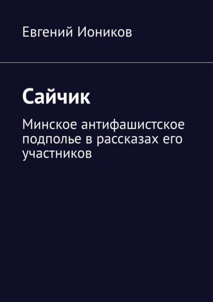 Сайчик. Минское антифашистское подполье в рассказах его участников - Евгений Иоников