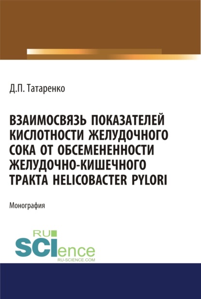 Взаимосвязь показателей кислотности желудочного сока от обсеменённости желудочно-кишечного тракта Helicobacter pylori. (Аспирантура, Магистратура). Монография. — Дмитрий Павлович Татаренко