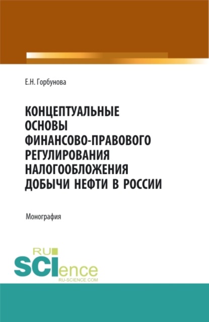 Концептуальные основы финансово-правового регулирования налогообложения добычи нефти в России. (Аспирантура, Бакалавриат, Магистратура). Монография. - Елена Николаевна Горбунова