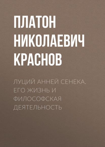 Луций Анней Сенека. Его жизнь и философская деятельность - Платон Николаевич Краснов