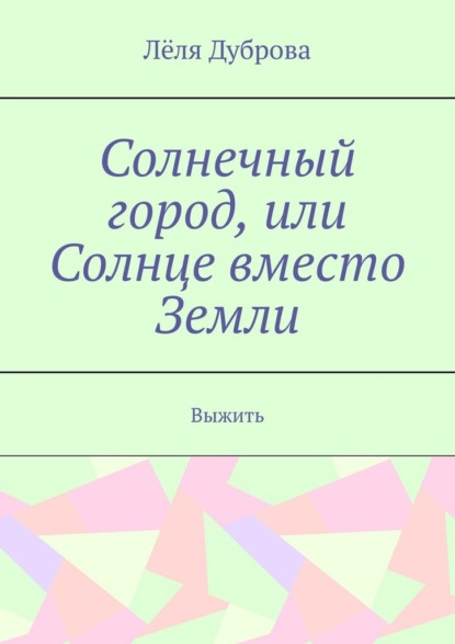 Солнечный город, или Солнце вместо Земли. Выжить - Лёля Дуброва