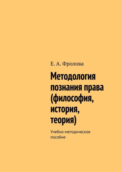 Методология познания права (философия, история, теория). Учебно-методическое пособие - Е. А. Фролова