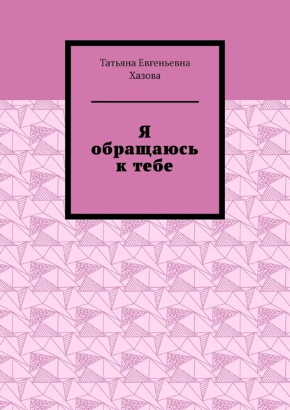 Я обращаюсь к тебе - Татьяна Евгеньевна Хазова