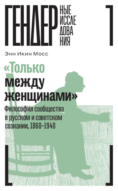 «Только между женщинами». Философия сообщества в русском и советском сознании, 1860–1940 - Энн Икин Мосс