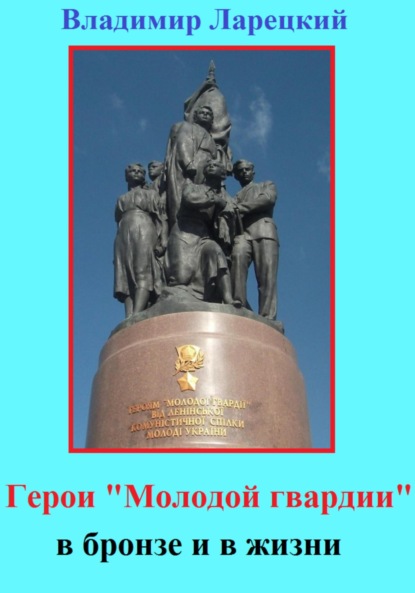 Герои «Молодой гвардии» в бронзе и в жизни - Владимир Ларецкий