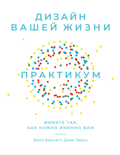 Дизайн вашей жизни: Живите так, как нужно именно вам. Практикум - Билл Бернетт