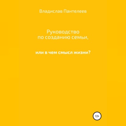 Руководство по созданию семьи, или В чем смысл жизни? - Владислав Львович Пантелеев