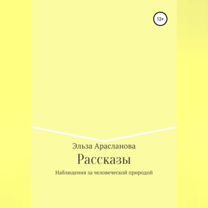 Рассказы. Наблюдения за человеческой природой - Эльза Арасланова