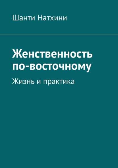 Женственность по-восточному. Жизнь и практика - Шанти Натхини